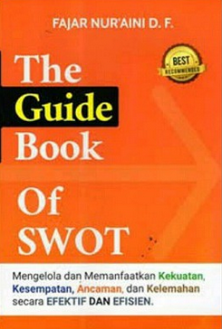 The guide book of swot : mengelola dan memanfaatkan kekuatan, kesempatan, ancaman dan kelemahan secara efektif dan efisien