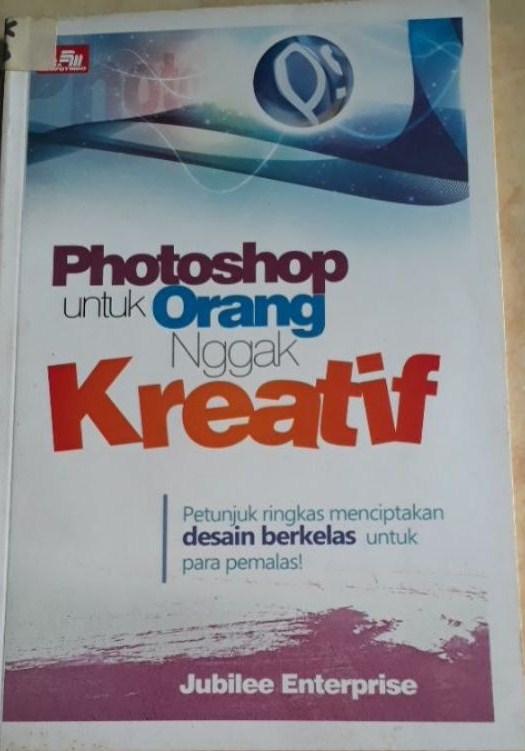 Photoshop untuk orang nggak kreatif : petunjuk ringkas menciptakan desai berkelas untuk para pemalas