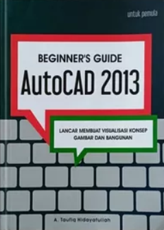 Begginerr's guide autocad 2013 : lancar membuat visualisasi konsep gambar dan bangunan
