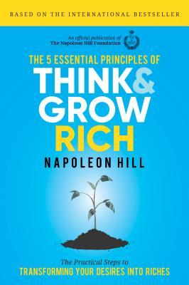 The 5 Essential Principles of Think and Grow Rich : The Practical Steps to Transforming Your Desires into Riches